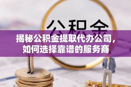 荔波揭秘公积金提取代办公司，如何选择靠谱的服务商
