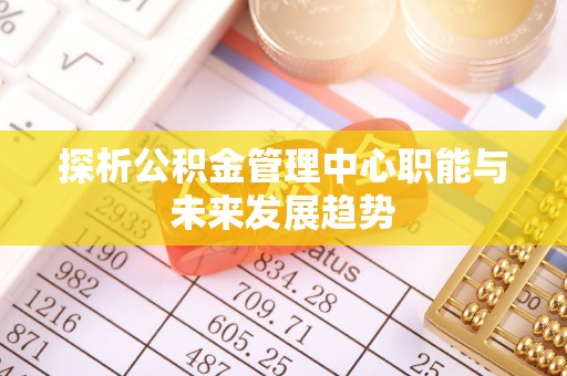 荔波探析公积金管理中心职能与未来发展趋势
