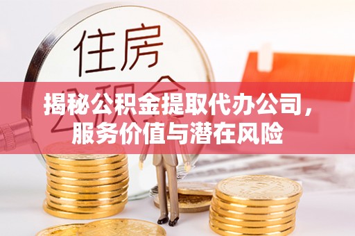 荔波揭秘公积金提取代办公司，服务价值与潜在风险