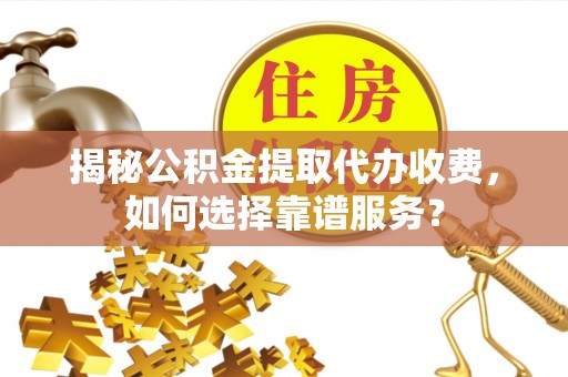 荔波揭秘公积金提取代办收费，如何选择靠谱服务？