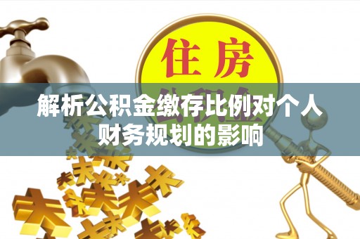 荔波解析公积金缴存比例对个人财务规划的影响