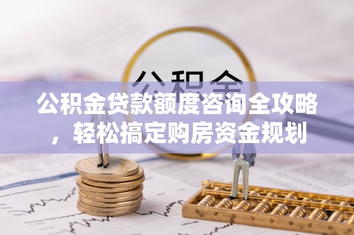 荔波公积金贷款额度咨询全攻略，轻松搞定购房资金规划