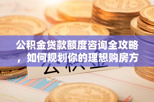荔波公积金贷款额度咨询全攻略，如何规划你的理想购房方案