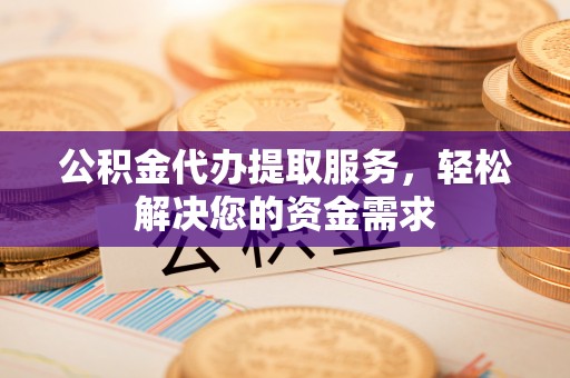 荔波公积金代办提取服务，轻松解决您的资金需求