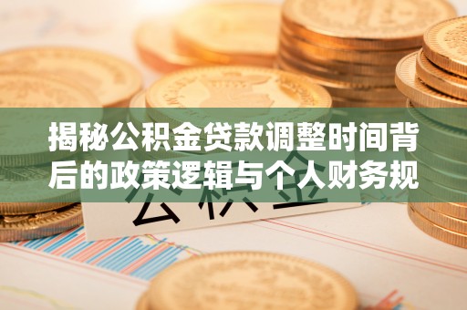 荔波揭秘公积金贷款调整时间背后的政策逻辑与个人财务规划