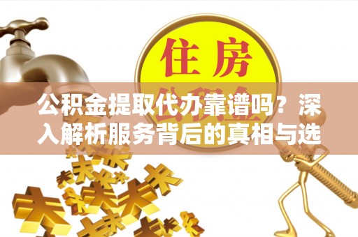 荔波公积金提取代办靠谱吗？深入解析服务背后的真相与选择指南
