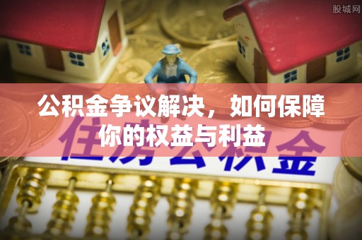 荔波公积金争议解决，如何保障你的权益与利益
