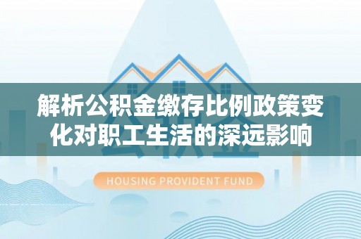 荔波解析公积金缴存比例政策变化对职工生活的深远影响