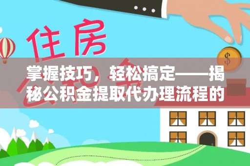 荔波掌握技巧，轻松搞定——揭秘公积金提取代办理流程的关键步骤