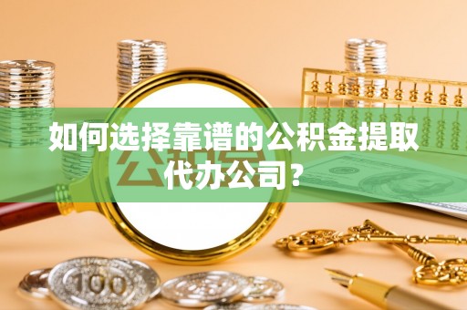 荔波如何选择靠谱的公积金提取代办公司？