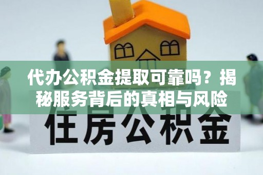 荔波代办公积金提取可靠吗？揭秘服务背后的真相与风险