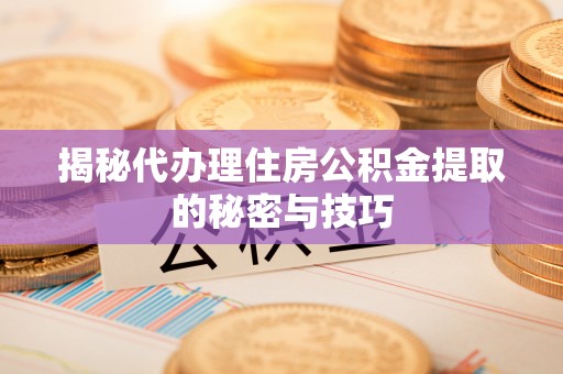 荔波揭秘代办理住房公积金提取的秘密与技巧