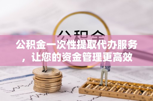 荔波公积金一次性提取代办服务，让您的资金管理更高效
