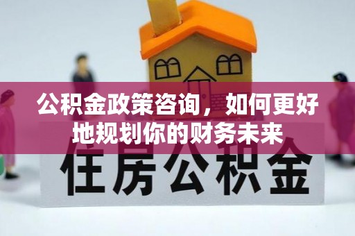 荔波公积金政策咨询，如何更好地规划你的财务未来