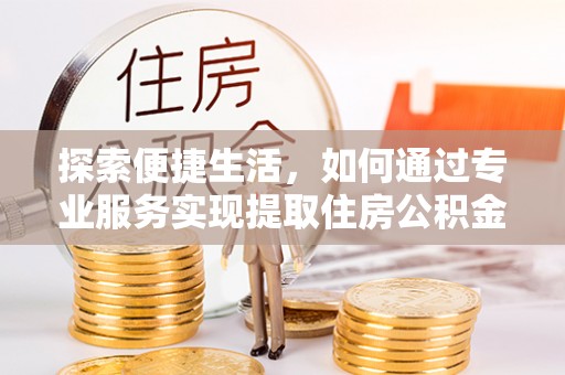 荔波探索便捷生活，如何通过专业服务实现提取住房公积金代办
