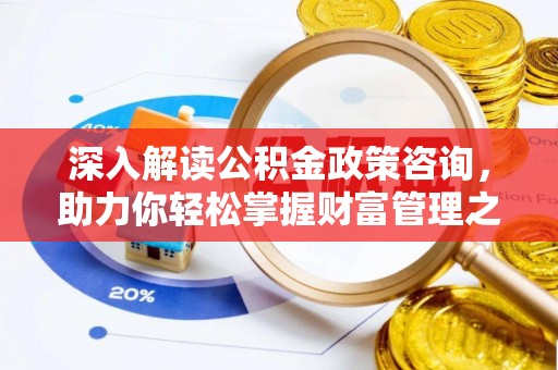 荔波深入解读公积金政策咨询，助力你轻松掌握财富管理之道
