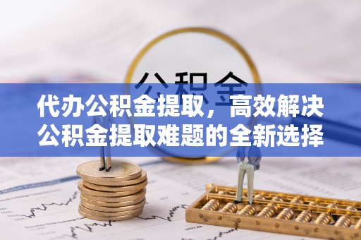 荔波代办公积金提取，高效解决公积金提取难题的全新选择