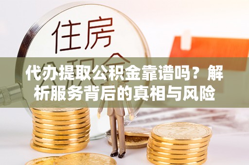 荔波代办提取公积金靠谱吗？解析服务背后的真相与风险