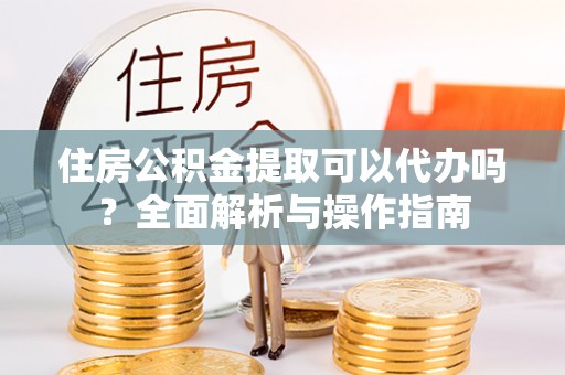 荔波住房公积金提取可以代办吗？全面解析与操作指南