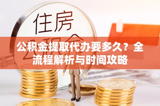 荔波公积金提取代办要多久？全流程解析与时间攻略