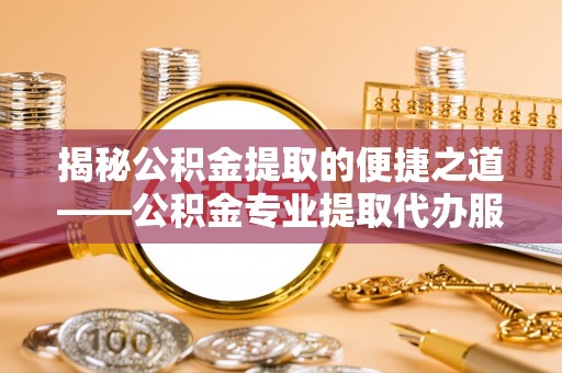 荔波揭秘公积金提取的便捷之道——公积金专业提取代办服务解析