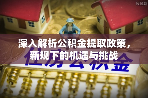 荔波深入解析公积金提取政策，新规下的机遇与挑战