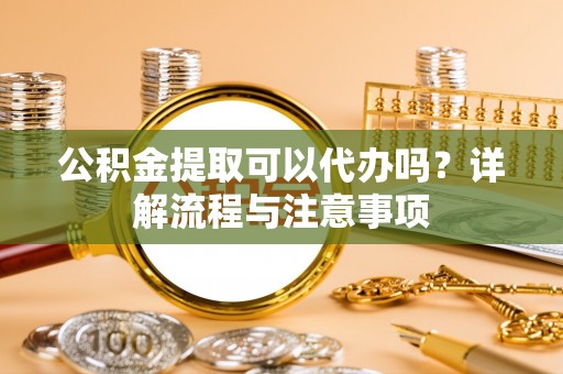 荔波公积金提取可以代办吗？详解流程与注意事项