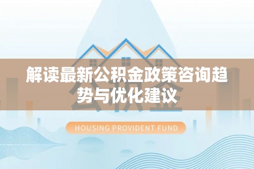 荔波解读最新公积金政策咨询趋势与优化建议
