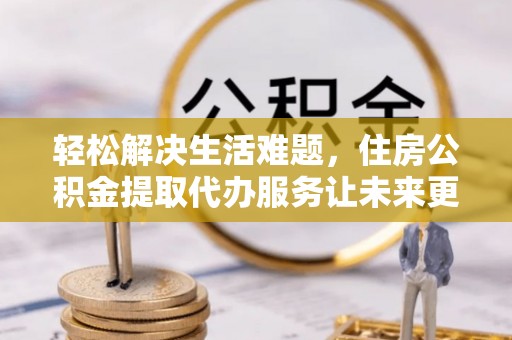 荔波轻松解决生活难题，住房公积金提取代办服务让未来更安心