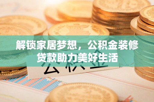 荔波解锁家居梦想，公积金装修贷款助力美好生活