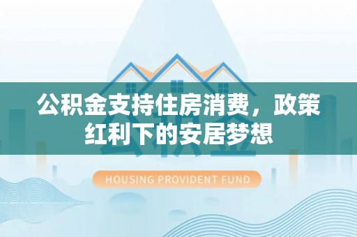 荔波公积金支持住房消费，政策红利下的安居梦想