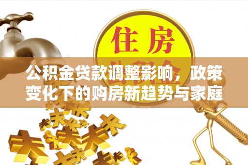 荔波公积金贷款调整影响，政策变化下的购房新趋势与家庭财务规划