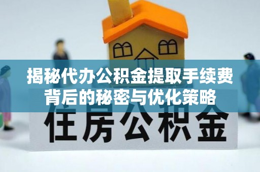 荔波揭秘代办公积金提取手续费背后的秘密与优化策略