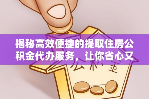 荔波揭秘高效便捷的提取住房公积金代办服务，让你省心又省力