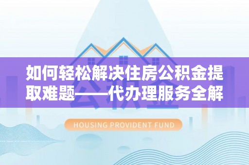 荔波如何轻松解决住房公积金提取难题——代办理服务全解析