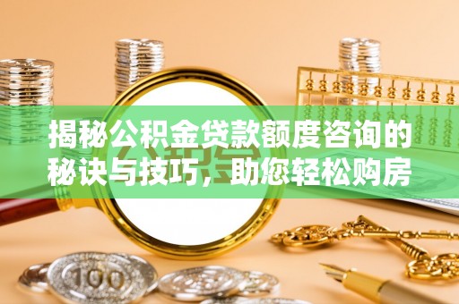 荔波揭秘公积金贷款额度咨询的秘诀与技巧，助您轻松购房！