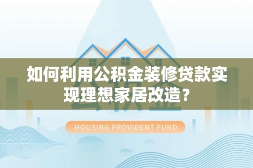 荔波如何利用公积金装修贷款实现理想家居改造？