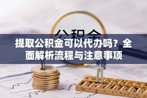 荔波提取公积金可以代办吗？全面解析流程与注意事项