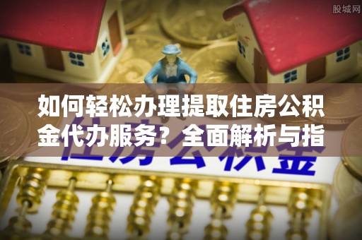 荔波如何轻松办理提取住房公积金代办服务？全面解析与指南