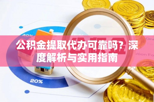 荔波公积金提取代办可靠吗？深度解析与实用指南