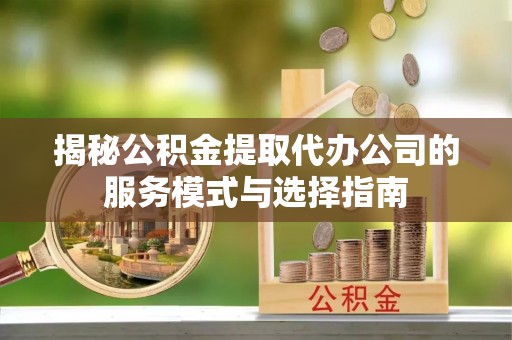 荔波揭秘公积金提取代办公司的服务模式与选择指南
