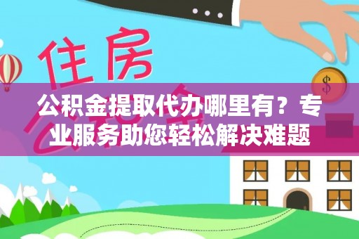 荔波公积金提取代办哪里有？专业服务助您轻松解决难题