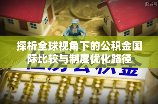 荔波探析全球视角下的公积金国际比较与制度优化路径