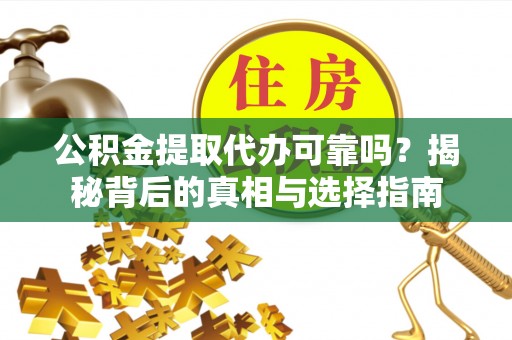 荔波公积金提取代办可靠吗？揭秘背后的真相与选择指南