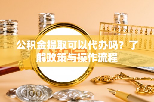 荔波公积金提取可以代办吗？了解政策与操作流程