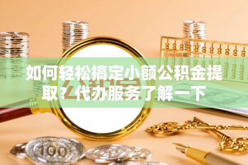 荔波如何轻松搞定小额公积金提取？代办服务了解一下