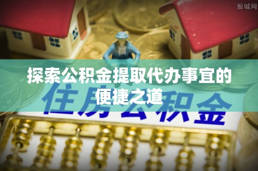 荔波探索公积金提取代办事宜的便捷之道