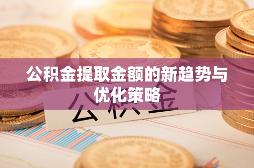 荔波公积金提取金额的新趋势与优化策略