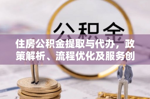 荔波住房公积金提取与代办，政策解析、流程优化及服务创新