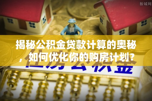 荔波揭秘公积金贷款计算的奥秘，如何优化你的购房计划？